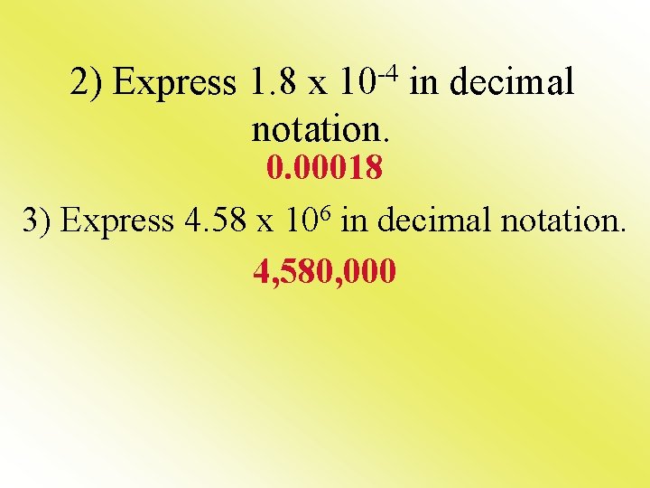 2) Express 1. 8 x 10 -4 in decimal notation. 0. 00018 3) Express