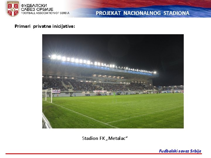 PROJEKAT NACIONALNOG STADIONA Primeri privatne inicijative: Stadion FK „Metalac“ Fudbalski savez Srbije 