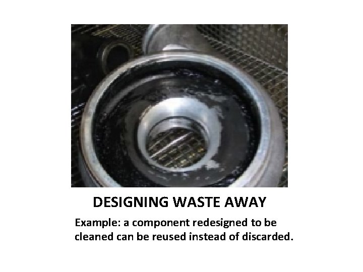 DESIGNING WASTE AWAY Example: a component redesigned to be cleaned can be reused instead