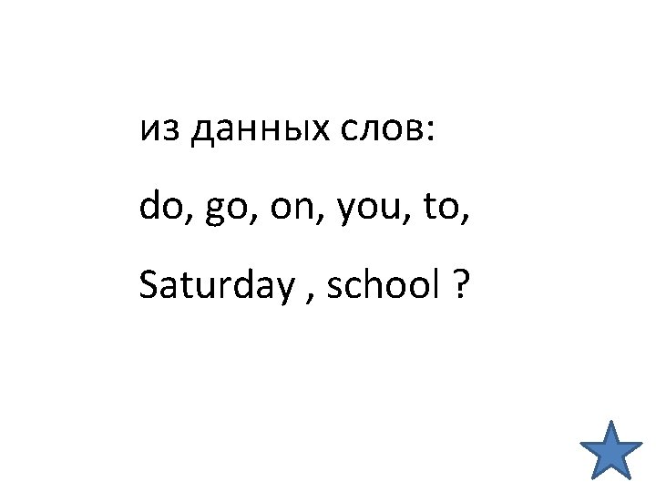 из данных слов: do, go, on, you, to, Saturday , school ? 