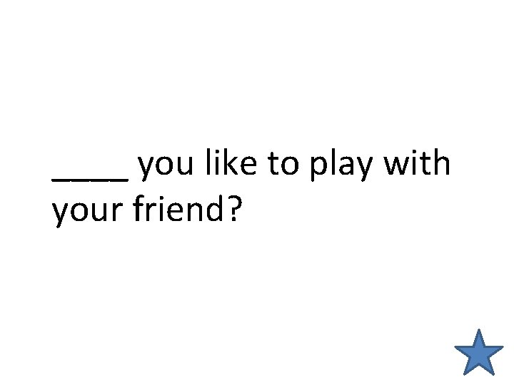 ____ you like to play with your friend? 