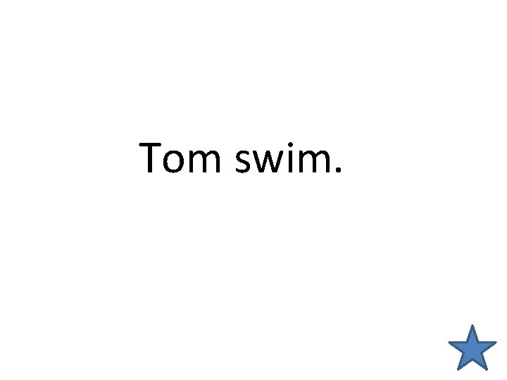 Tom swim. 