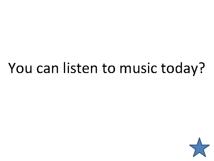 You can listen to music today? 