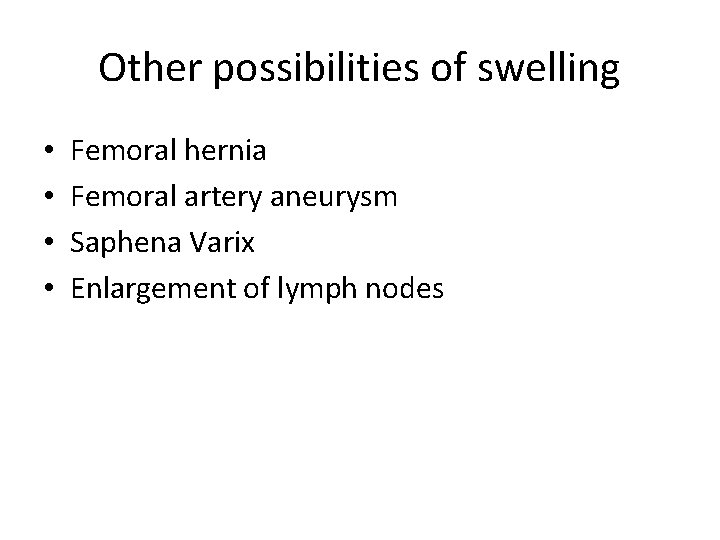 Other possibilities of swelling • • Femoral hernia Femoral artery aneurysm Saphena Varix Enlargement