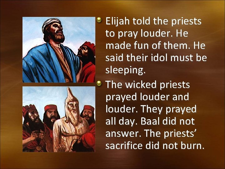Elijah told the priests to pray louder. He made fun of them. He said
