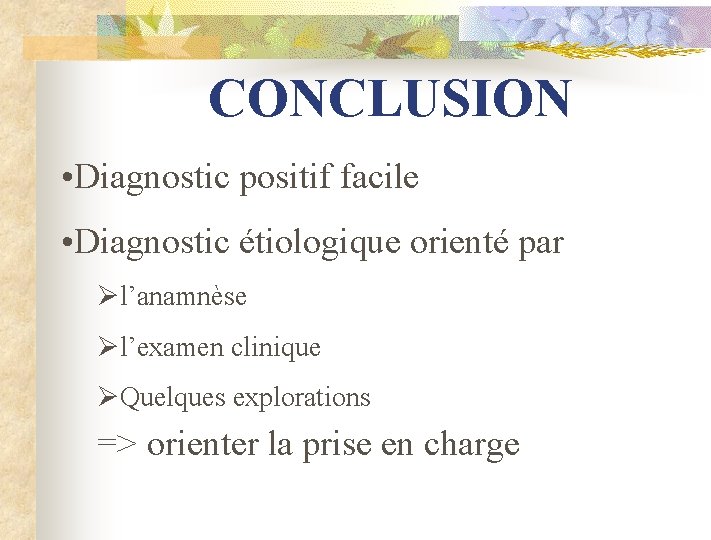 CONCLUSION • Diagnostic positif facile • Diagnostic étiologique orienté par Øl’anamnèse Øl’examen clinique ØQuelques