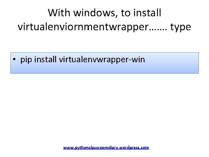 With windows, to install virtualenviornmentwrapper……. type • pip install virtualenvwrapper-win www. pythonclassroomdiary. wordpress. com