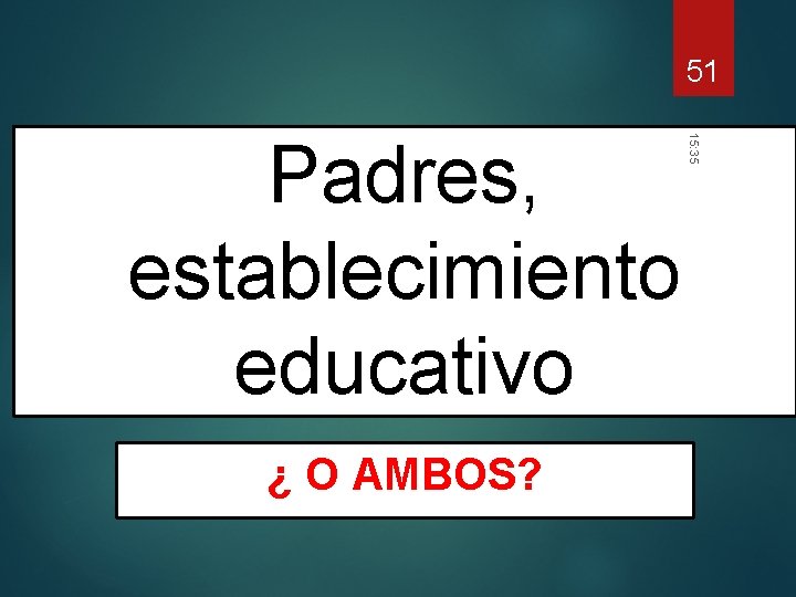 51 ¿ O AMBOS? 15: 35 Padres, establecimiento educativo 