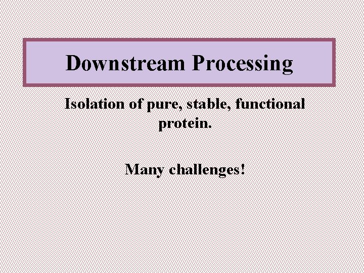 Downstream Processing Isolation of pure, stable, functional protein. Many challenges! 