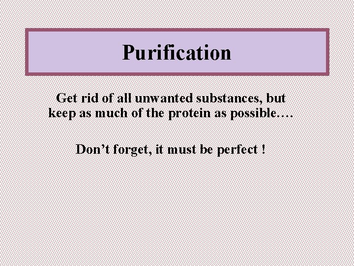 Purification Get rid of all unwanted substances, but keep as much of the protein