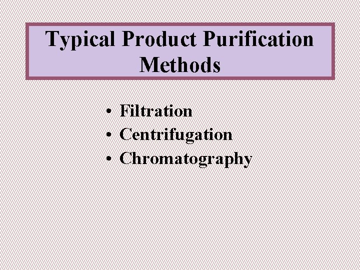 Typical Product Purification Methods • Filtration • Centrifugation • Chromatography 