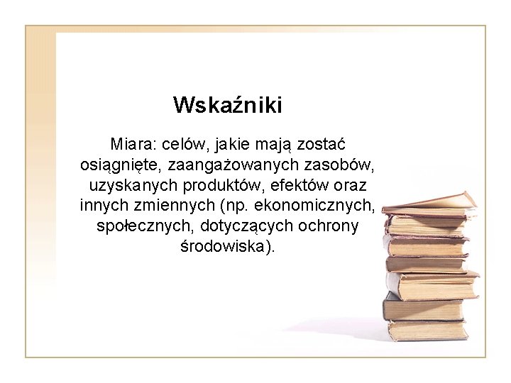 Wskaźniki Miara: celów, jakie mają zostać osiągnięte, zaangażowanych zasobów, uzyskanych produktów, efektów oraz innych