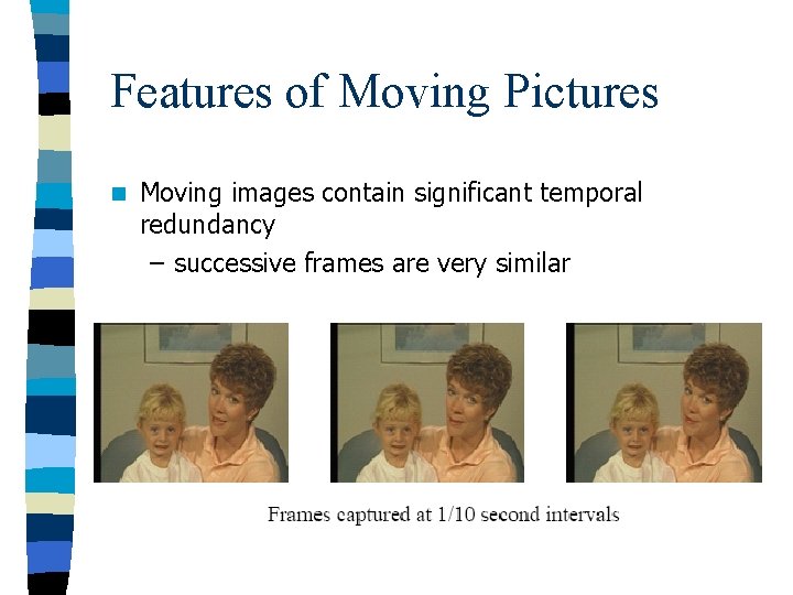Features of Moving Pictures n Moving images contain significant temporal redundancy – successive frames