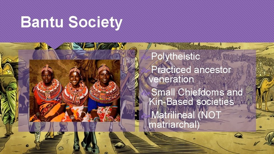 Bantu Society Polytheistic Practiced ancestor veneration Small Chiefdoms and Kin-Based societies Matrilineal (NOT matriarchal)