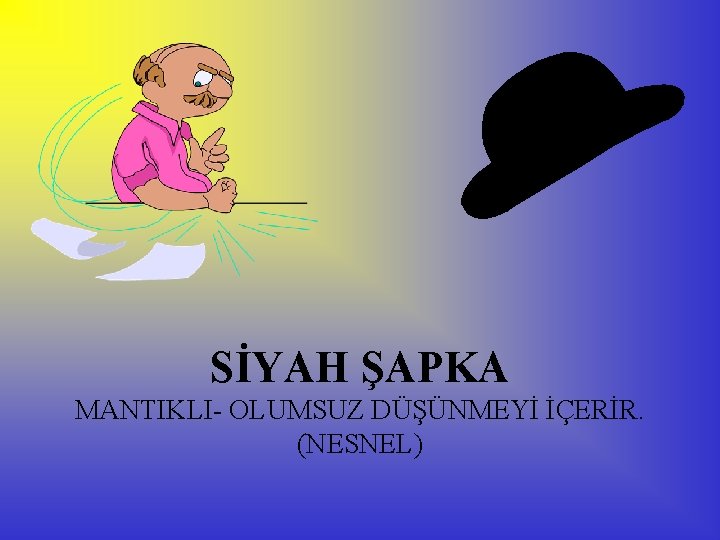 SİYAH ŞAPKA MANTIKLI- OLUMSUZ DÜŞÜNMEYİ İÇERİR. (NESNEL) 