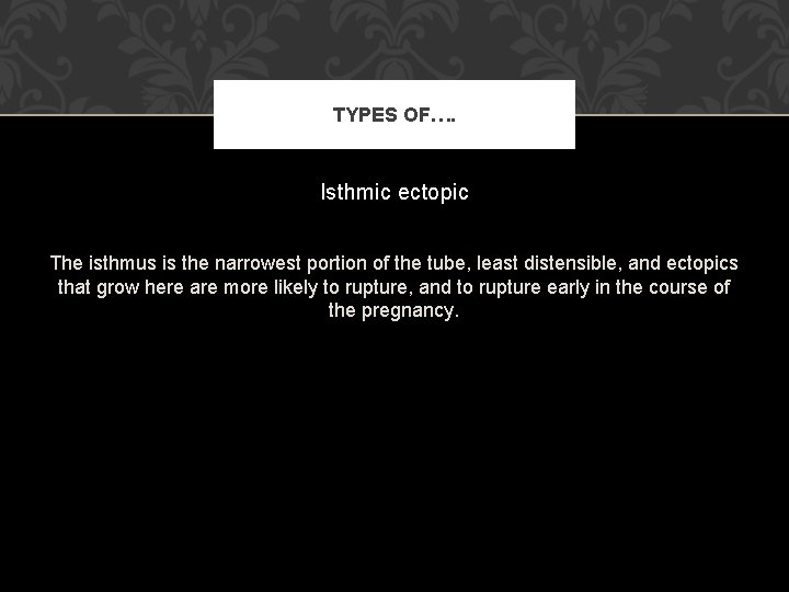 TYPES OF…. Isthmic ectopic The isthmus is the narrowest portion of the tube, least