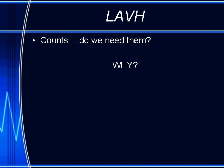 LAVH • Counts…. do we need them? WHY? 