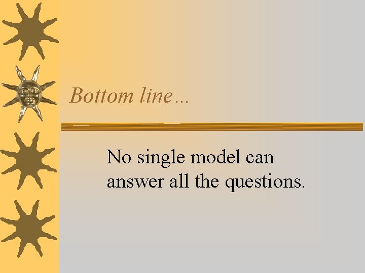 Bottom line… No single model can answer all the questions. Bottom line… No single model can answer all the questions.