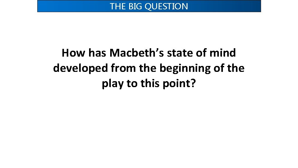 THE BIG QUESTION How has Macbeth’s state of mind developed from the beginning of