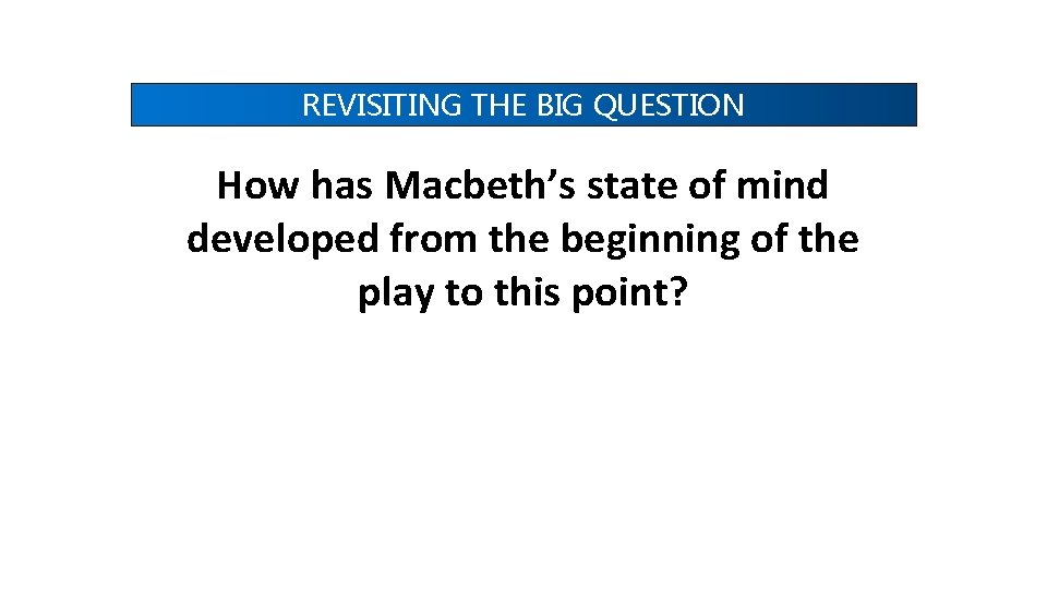 REVISITING THE BIG QUESTION How has Macbeth’s state of mind developed from the beginning