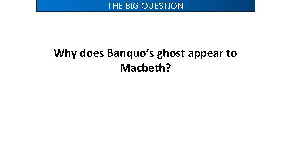 THE BIG QUESTION Why does Banquo’s ghost appear to Macbeth? THE BIG QUESTION Why does Banquo’s ghost appear to Macbeth?