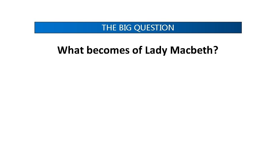 THE BIG QUESTION What becomes of Lady Macbeth? THE BIG QUESTION What becomes of Lady Macbeth?