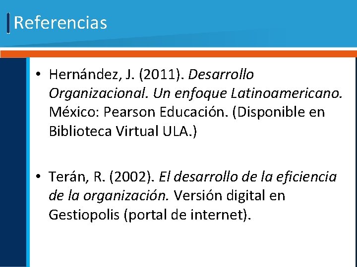 Referencias • Hernández, J. (2011). Desarrollo Organizacional. Un enfoque Latinoamericano. México: Pearson Educación. (Disponible