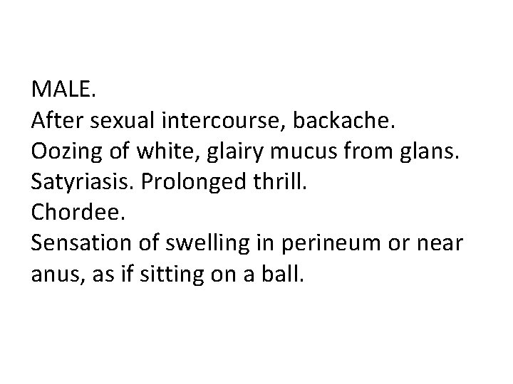 MALE. After sexual intercourse, backache. Oozing of white, glairy mucus from glans. Satyriasis. Prolonged