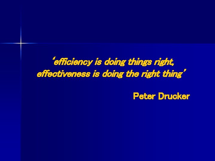 ‘efficiency is doing things right, effectiveness is doing the right thing’ Peter Drucker 