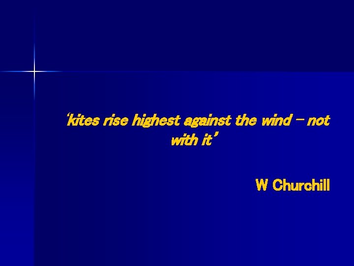 ‘kites rise highest against the wind - not with it’ W Churchill 