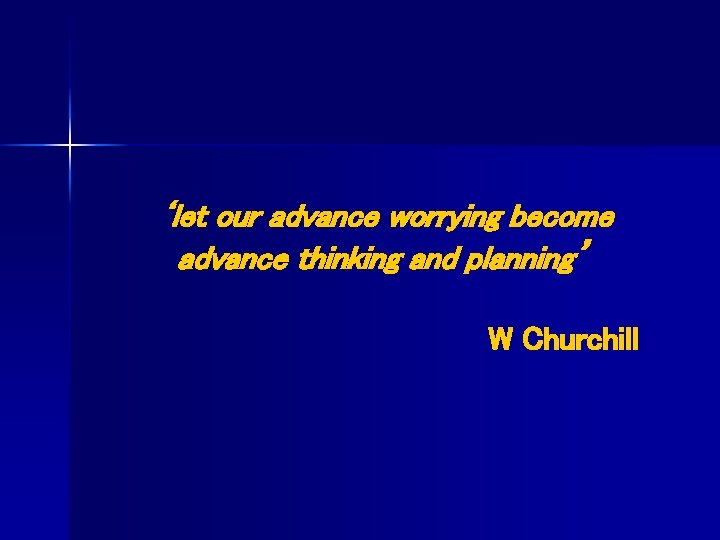 ‘let our advance worrying become advance thinking and planning’ W Churchill 