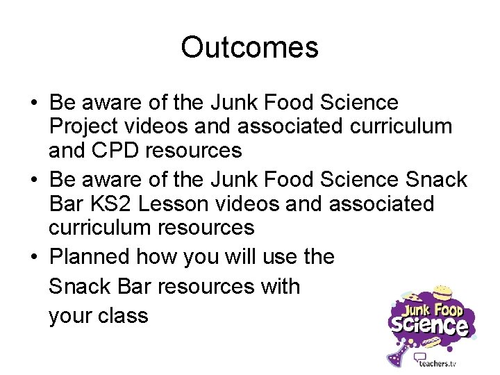 Outcomes • Be aware of the Junk Food Science Project videos and associated curriculum