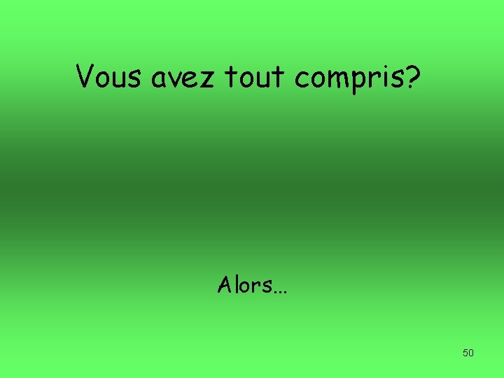 Vous avez tout compris? Alors… 50 