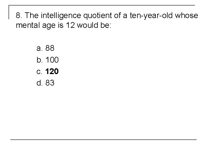 8. The intelligence quotient of a ten-year-old whose mental age is 12 would be: