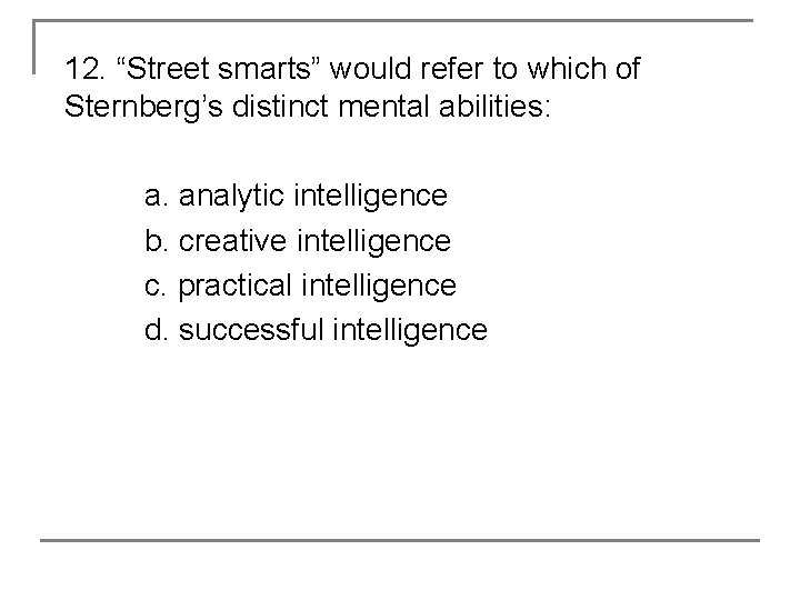 12. “Street smarts” would refer to which of Sternberg’s distinct mental abilities: a. analytic