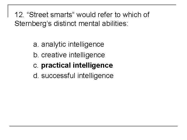 12. “Street smarts” would refer to which of Sternberg’s distinct mental abilities: a. analytic