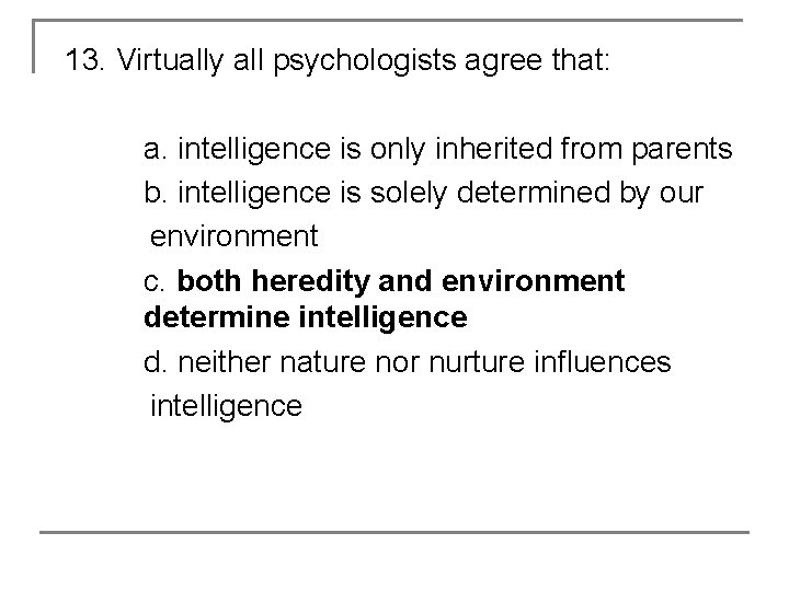 13. Virtually all psychologists agree that: a. intelligence is only inherited from parents b.