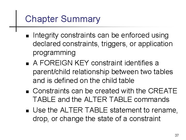 Chapter Summary n n Integrity constraints can be enforced using declared constraints, triggers, or