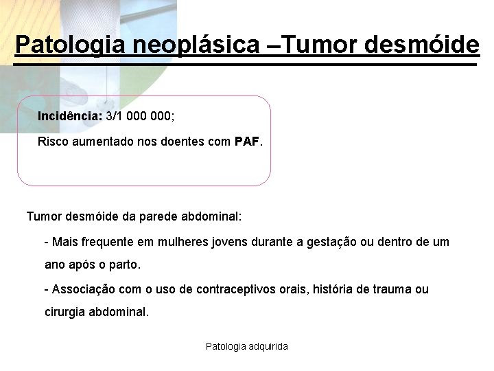 Patologia neoplásica –Tumor desmóide Incidência: 3/1 000; Risco aumentado nos doentes com PAF. Tumor