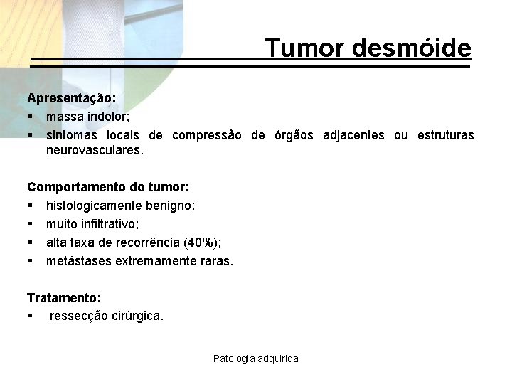 Tumor desmóide Apresentação: § massa indolor; § sintomas locais de compressão de órgãos adjacentes