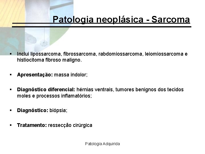 Patologia neoplásica - Sarcoma § Inclui lipossarcoma, fibrossarcoma, rabdomiossarcoma, leiomiossarcoma e histiocitoma fibroso maligno.