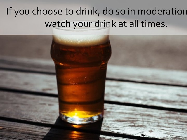 If you choose to drink, do so in moderation watch your drink at all