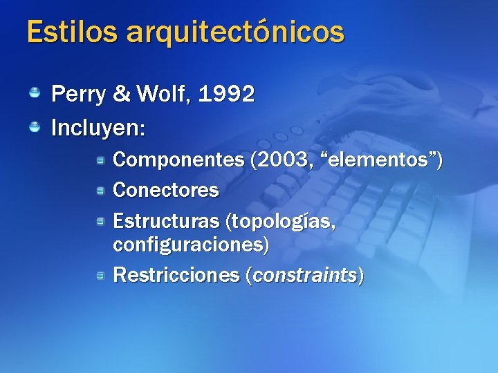 Estilos arquitectónicos Perry & Wolf, 1992 Incluyen: Componentes (2003, “elementos”) Conectores Estructuras (topologías, configuraciones)
