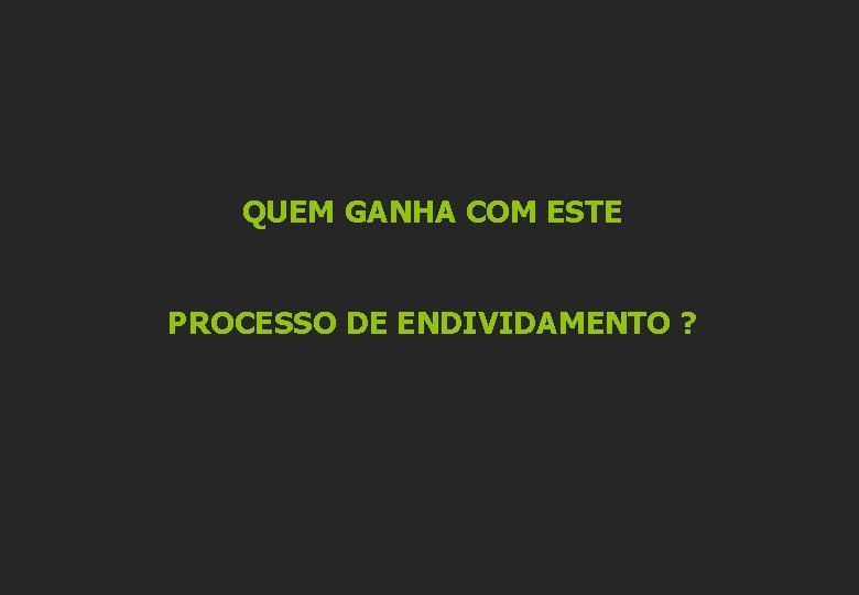 QUEM GANHA COM ESTE PROCESSO DE ENDIVIDAMENTO ? 