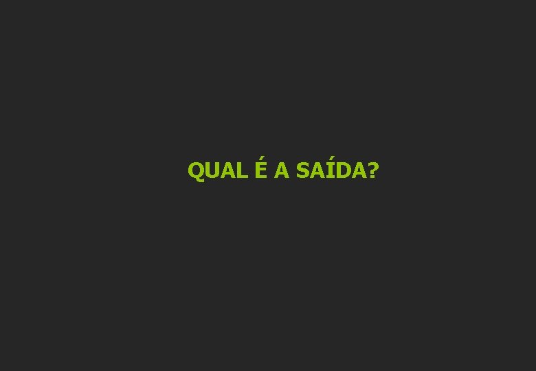 QUAL É A SAÍDA? 