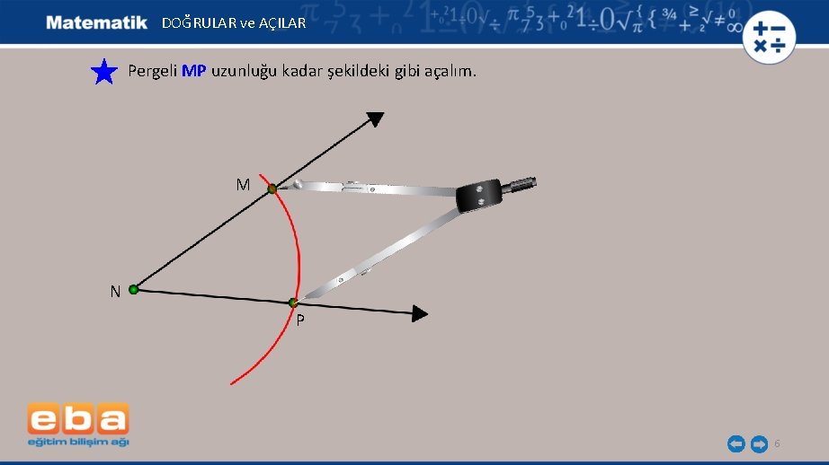 DOĞRULAR ve AÇILAR Pergeli MP uzunluğu kadar şekildeki gibi açalım. M N P 6