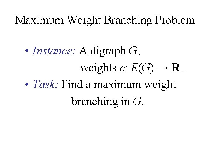Maximum Weight Branching Problem • Instance: A digraph G, weights c: E(G) → R. Maximum Weight Branching Problem • Instance: A digraph G, weights c: E(G) → R.