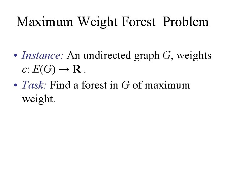 Maximum Weight Forest Problem • Instance: An undirected graph G, weights c: E(G) → Maximum Weight Forest Problem • Instance: An undirected graph G, weights c: E(G) →