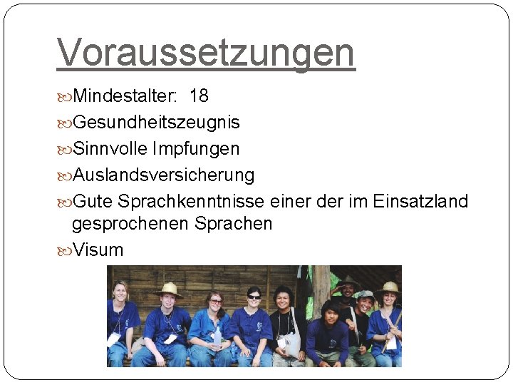 Voraussetzungen Mindestalter: 18 Gesundheitszeugnis Sinnvolle Impfungen Auslandsversicherung Gute Sprachkenntnisse einer der im Einsatzland gesprochenen