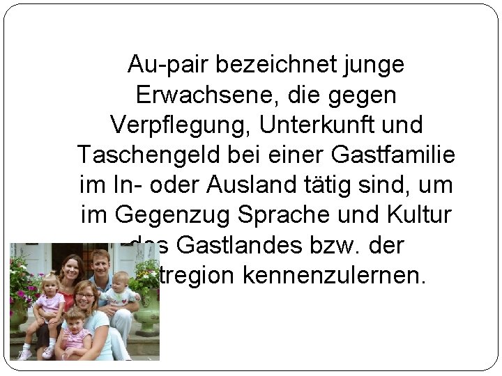 Au-pair bezeichnet junge Erwachsene, die gegen Verpflegung, Unterkunft und Taschengeld bei einer Gastfamilie im